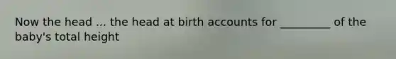 Now the head ... the head at birth accounts for _________ of the baby's total height