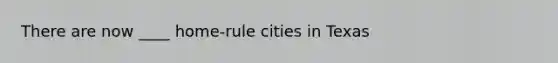 There are now ____ home-rule cities in Texas