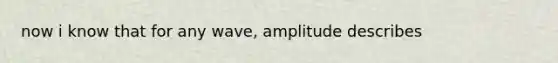 now i know that for any wave, amplitude describes