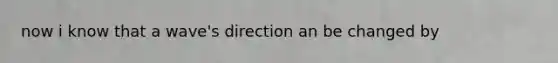 now i know that a wave's direction an be changed by