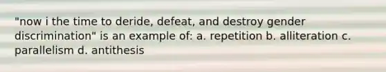 "now i the time to deride, defeat, and destroy gender discrimination" is an example of: a. repetition b. alliteration c. parallelism d. antithesis