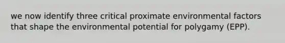 we now identify three critical proximate environmental factors that shape the environmental potential for polygamy (EPP).