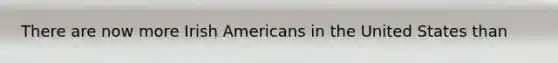 There are now more Irish Americans in the United States than