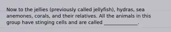 Now to the jellies (previously called jellyfish), hydras, sea anemones, corals, and their relatives. All the animals in this group have stinging cells and are called ______________.