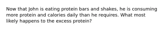 Now that John is eating protein bars and shakes, he is consuming more protein and calories daily than he requires. What most likely happens to the excess protein?