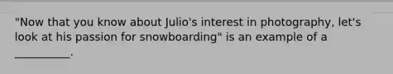 "Now that you know about Julio's interest in photography, let's look at his passion for snowboarding" is an example of a __________.