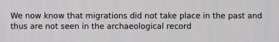 We now know that migrations did not take place in the past and thus are not seen in the archaeological record