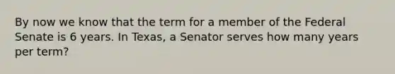 By now we know that the term for a member of the Federal Senate is 6 years. In Texas, a Senator serves how many years per term?