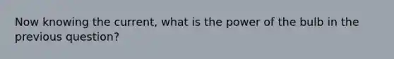 Now knowing the current, what is the power of the bulb in the previous question?