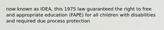 now known as IDEA, this 1975 law guaranteed the right to free and appropriate education (FAPE) for all children with disabilities and required due process protection