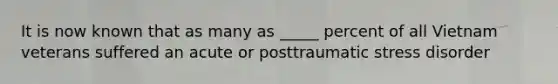 It is now known that as many as _____ percent of all Vietnam veterans suffered an acute or posttraumatic stress disorder