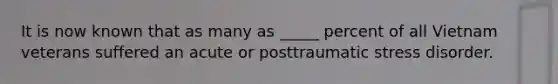 It is now known that as many as _____ percent of all Vietnam veterans suffered an acute or posttraumatic stress disorder.
