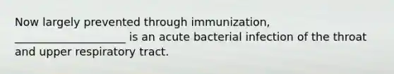 Now largely prevented through immunization, ____________________ is an acute bacterial infection of the throat and upper respiratory tract.​