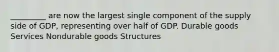 _________ are now the largest single component of the supply side of GDP, representing over half of GDP. Durable goods Services Nondurable goods Structures