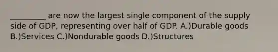 _________ are now the largest single component of the supply side of GDP, representing over half of GDP. A.)Durable goods B.)Services C.)Nondurable goods D.)Structures