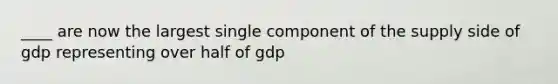 ____ are now the largest single component of the supply side of gdp representing over half of gdp