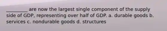 _________ are now the largest single component of the supply side of GDP, representing over half of GDP. a. durable goods b. services c. nondurable goods d. structures