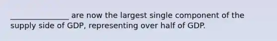 _______________ are now the largest single component of the supply side of GDP, representing over half of GDP.