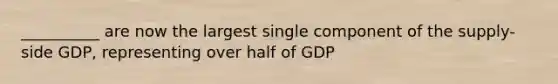 __________ are now the largest single component of the supply-side GDP, representing over half of GDP