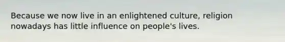 Because we now live in an enlightened culture, religion nowadays has little influence on people's lives.