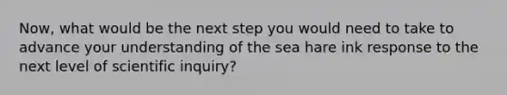 Now, what would be the next step you would need to take to advance your understanding of the sea hare ink response to the next level of scientific inquiry?