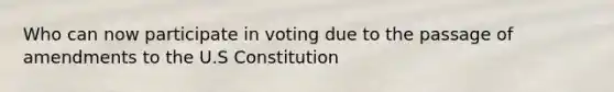 Who can now participate in voting due to the passage of amendments to the U.S Constitution