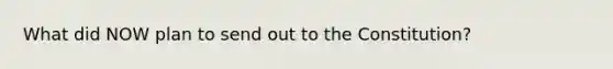 What did NOW plan to send out to the Constitution?