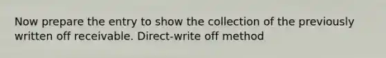 Now prepare the entry to show the collection of the previously written off receivable. Direct-write off method