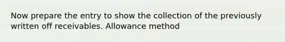 Now prepare the entry to show the collection of the previously written off receivables. Allowance method