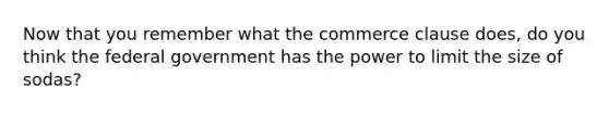 Now that you remember what the commerce clause does, do you think the federal government has the power to limit the size of sodas?