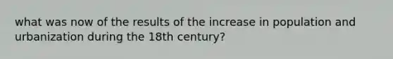 what was now of the results of the increase in population and urbanization during the 18th century?