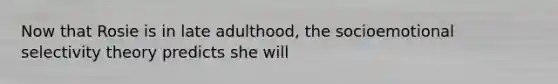 Now that Rosie is in late adulthood, the socioemotional selectivity theory predicts she will