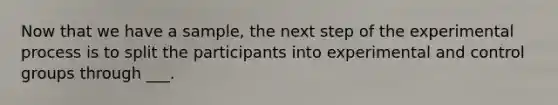 Now that we have a sample, the next step of the experimental process is to split the participants into experimental and control groups through ___.