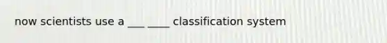 now scientists use a ___ ____ classification system