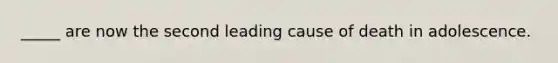_____ are now the second leading cause of death in adolescence.