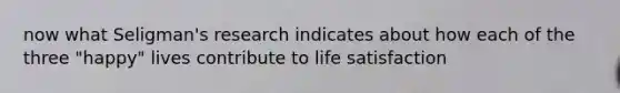 now what Seligman's research indicates about how each of the three "happy" lives contribute to life satisfaction