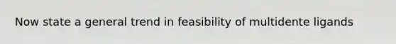 Now state a general trend in feasibility of multidente ligands