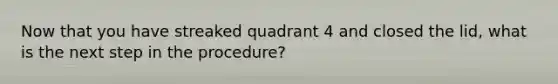 Now that you have streaked quadrant 4 and closed the lid, what is the next step in the procedure?