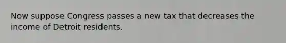 Now suppose Congress passes a new tax that decreases the income of Detroit residents.