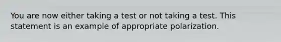 You are now either taking a test or not taking a test. This statement is an example of appropriate polarization.