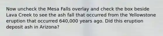 Now uncheck the Mesa Falls overlay and check the box beside Lava Creek to see the ash fall that occurred from the Yellowstone eruption that occurred 640,000 years ago. Did this eruption deposit ash in Arizona?