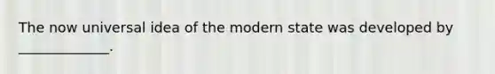 The now universal idea of the modern state was developed by _____________.