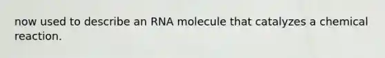 now used to describe an RNA molecule that catalyzes a chemical reaction.