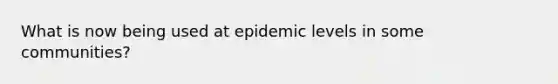 What is now being used at epidemic levels in some communities?