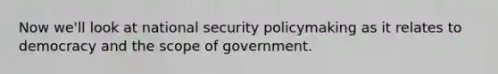 Now we'll look at national security policymaking as it relates to democracy and the scope of government.