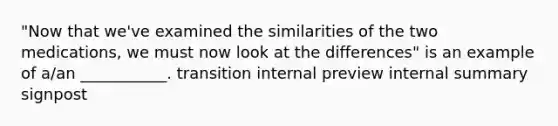 "Now that we've examined the similarities of the two medications, we must now look at the differences" is an example of a/an ___________. transition internal preview internal summary signpost