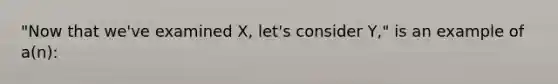 "Now that we've examined X, let's consider Y," is an example of a(n):