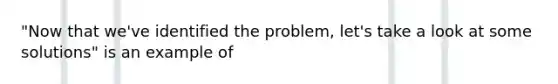 "Now that we've identified the problem, let's take a look at some solutions" is an example of