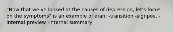 "Now that we've looked at the causes of depression, let's focus on the symptoms" is an example of a/an: -transition -signpost -internal preview -internal summary