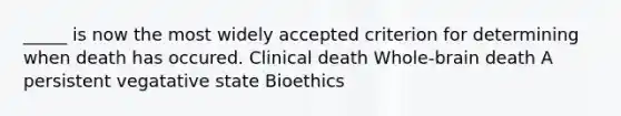 _____ is now the most widely accepted criterion for determining when death has occured. Clinical death Whole-brain death A persistent vegatative state Bioethics